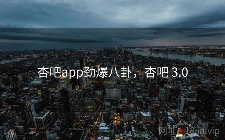 杏吧app劲爆八卦，杏吧 3.0