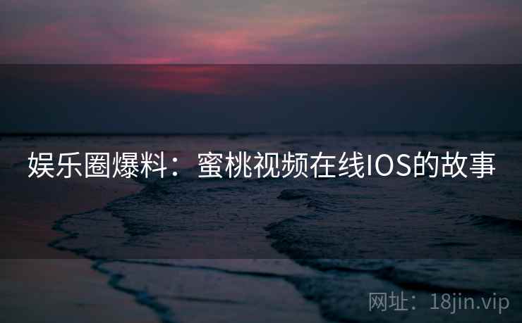 娱乐圈爆料:蜜桃视频在线IOS的故事 娱乐圈爆料:蜜桃视频在线IOS的故事