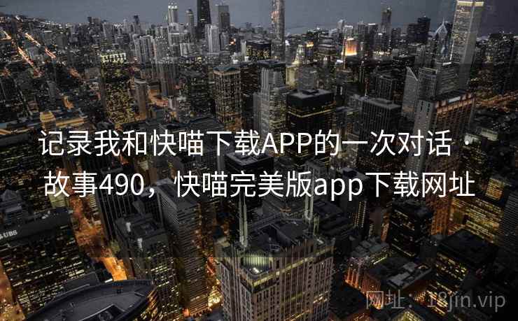 记录我和快喵下载APP的一次对话 · 故事490，快喵完美版app下载网址