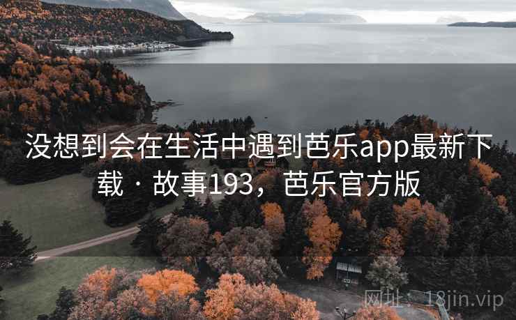 没想到会在生活中遇到芭乐app最新下载 · 故事193,芭乐官方版 没想到会在生活中遇到芭乐app最新下载 · 故事193,芭乐官方版