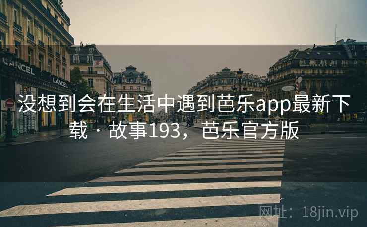 没想到会在生活中遇到芭乐app最新下载 · 故事193，芭乐官方版
