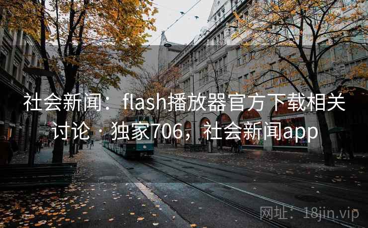 社会新闻:flash播放器官方下载相关讨论 · 独家706,社会新闻app 社会新闻:flash播放器官方下载相关讨论 · 独家706,社会新闻app