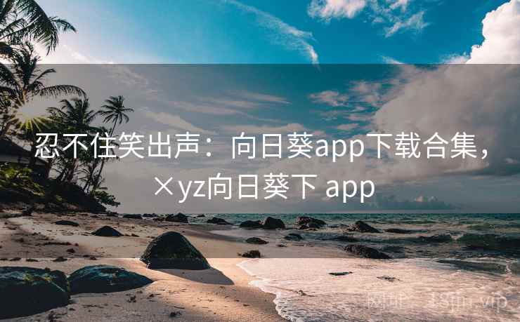 忍不住笑出声：向日葵app下载合集，×yz向日葵下 app