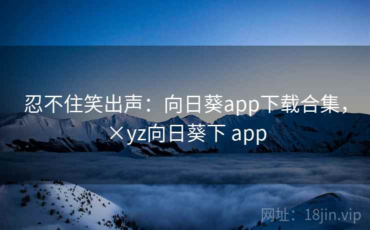 忍不住笑出声：向日葵app下载合集，×yz向日葵下 app