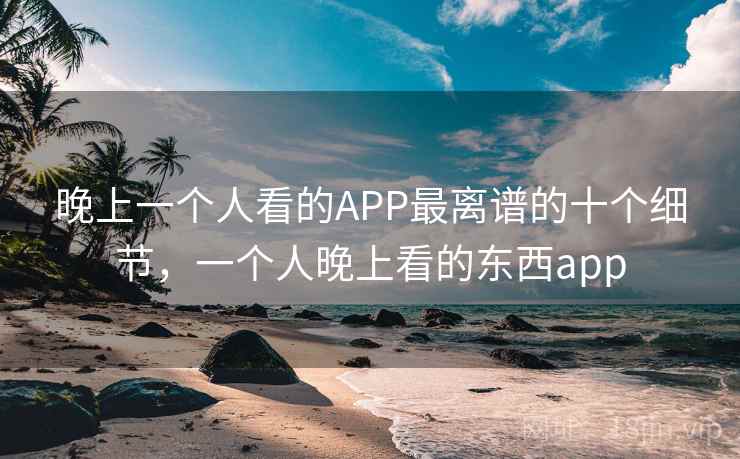 晚上一个人看的APP最离谱的十个细节，一个人晚上看的东西app