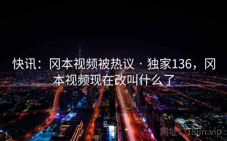 快讯：冈本视频被热议 · 独家136，冈本视频现在改叫什么了