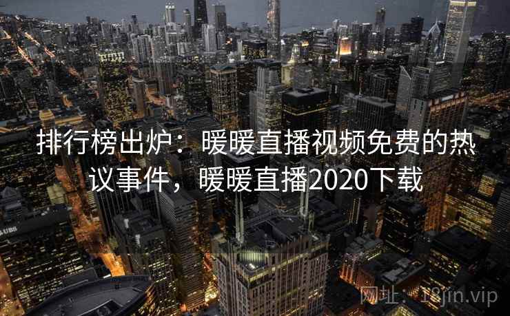 排行榜出炉：暖暖直播视频免费的热议事件，暖暖直播2020下载