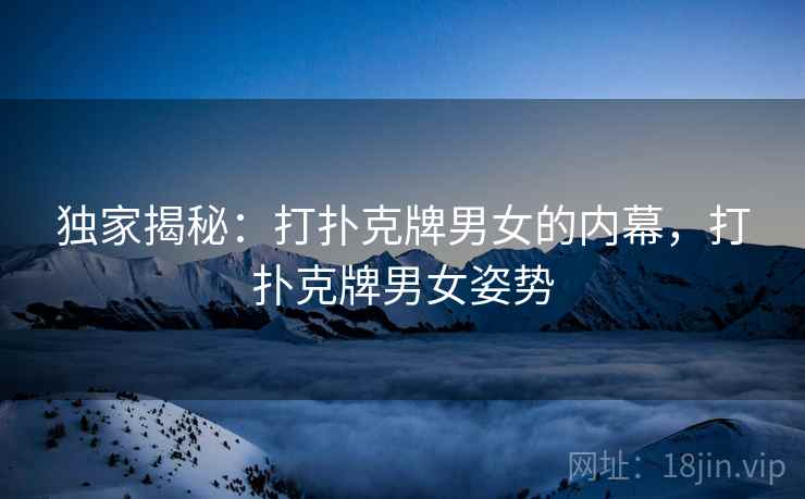 独家揭秘:打扑克牌男女的内幕,打扑克牌男女姿势 独家揭秘:打扑克牌男女的内幕,打扑克牌男女姿势