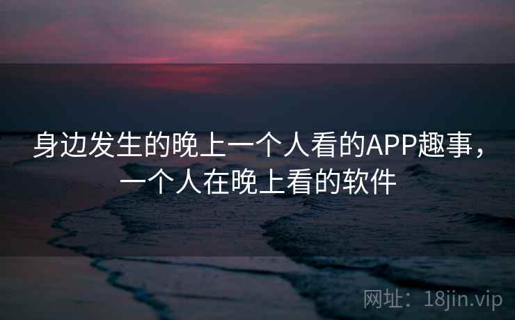 身边发生的晚上一个人看的APP趣事，一个人在晚上看的软件