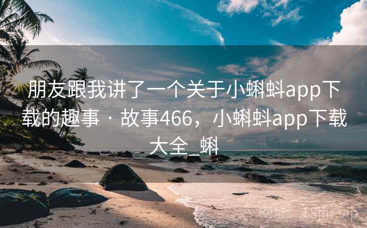 朋友跟我讲了一个关于小蝌蚪app下载的趣事 · 故事466，小蝌蚪app下载大全_蝌
