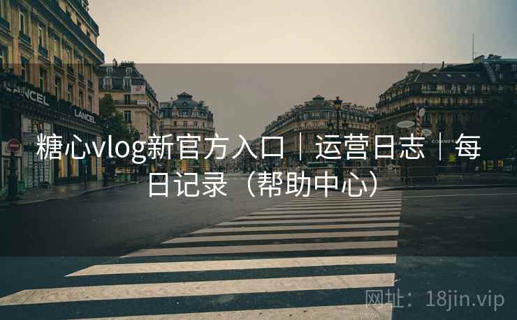 糖心vlog新官方入口｜运营日志｜每日记录（帮助中心）