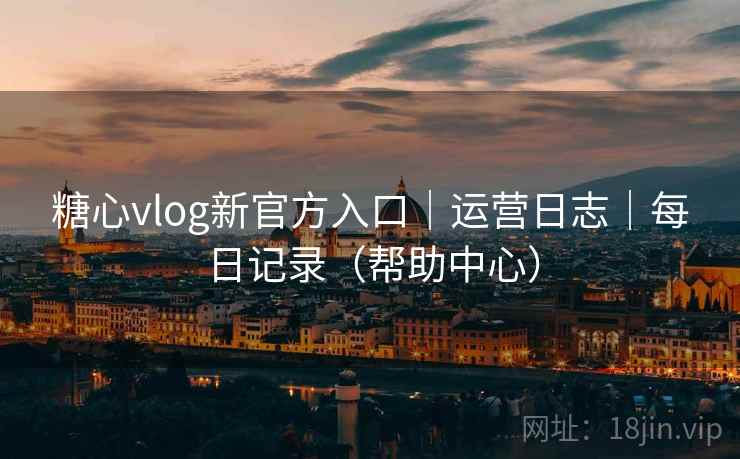 糖心vlog新官方入口｜运营日志｜每日记录（帮助中心）