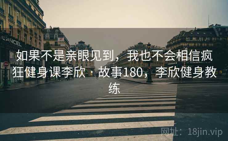 如果不是亲眼见到，我也不会相信疯狂健身课李欣 · 故事180，李欣健身教练