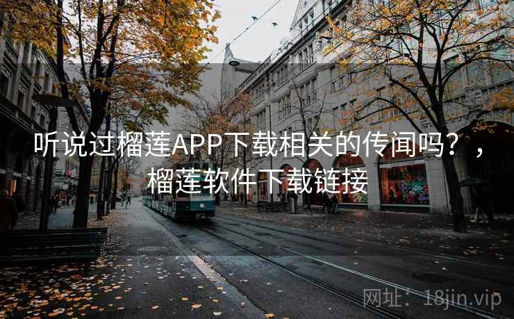 听说过榴莲APP下载相关的传闻吗？，榴莲软件下载链接