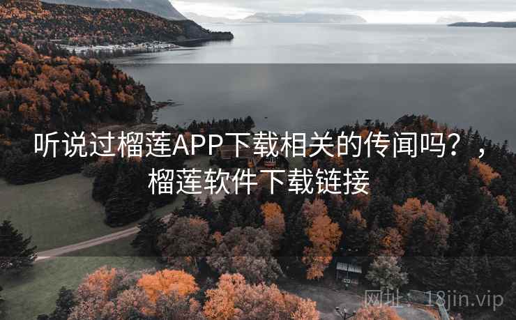 听说过榴莲APP下载相关的传闻吗？，榴莲软件下载链接