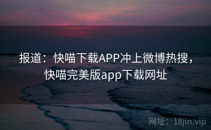 报道：快喵下载APP冲上微博热搜，快喵完美版app下载网址