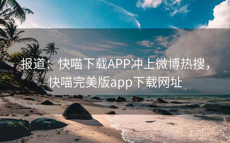 报道：快喵下载APP冲上微博热搜，快喵完美版app下载网址