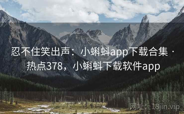 忍不住笑出声：小蝌蚪app下载合集 · 热点378，小蝌蚪下载软件app