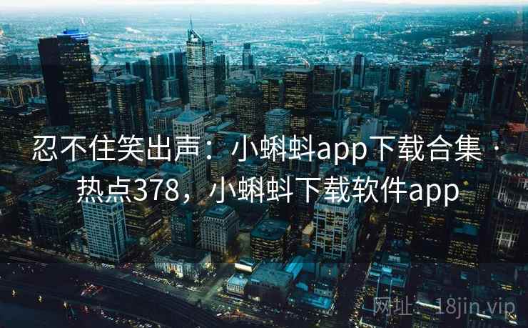 忍不住笑出声：小蝌蚪app下载合集 · 热点378，小蝌蚪下载软件app