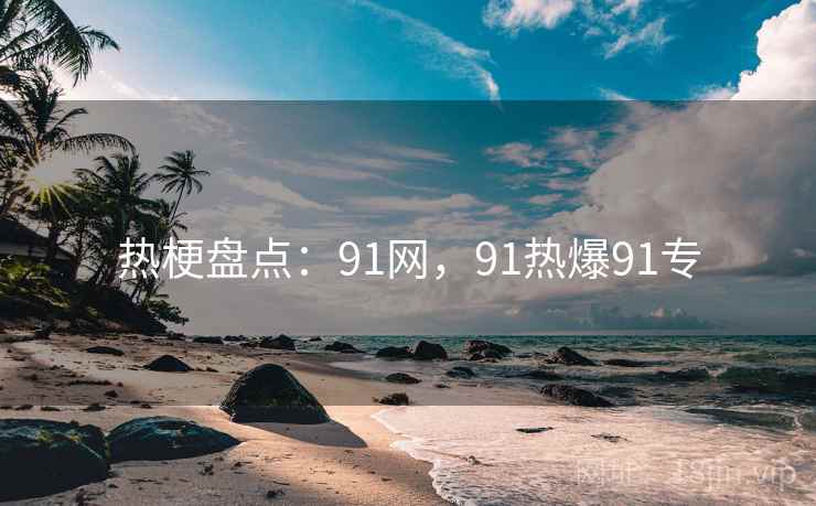 热梗盘点：91网，91热爆91专