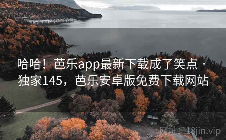哈哈！芭乐app最新下载成了笑点 · 独家145，芭乐安卓版免费下载网站