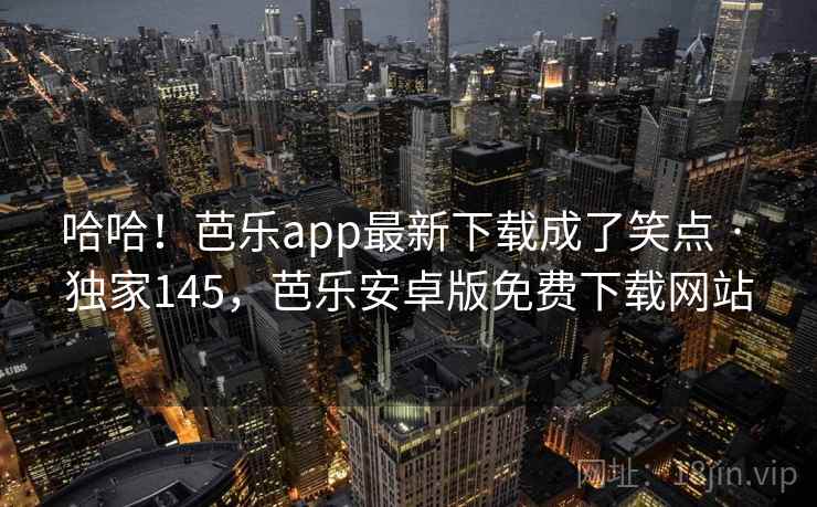 哈哈!芭乐app最新下载成了笑点 · 独家145,芭乐安卓版免费下载网站 哈哈!芭乐app最新下载成了笑点 · 独家145,芭乐安卓版免费下载网站