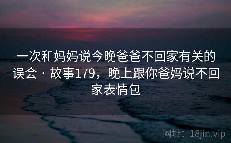 一次和妈妈说今晚爸爸不回家有关的误会 · 故事179,晚上跟你爸妈说不回家表情包 一次和妈妈说今晚爸爸不回家有关的误会 · 故事179,晚上跟你爸妈说不回家表情包