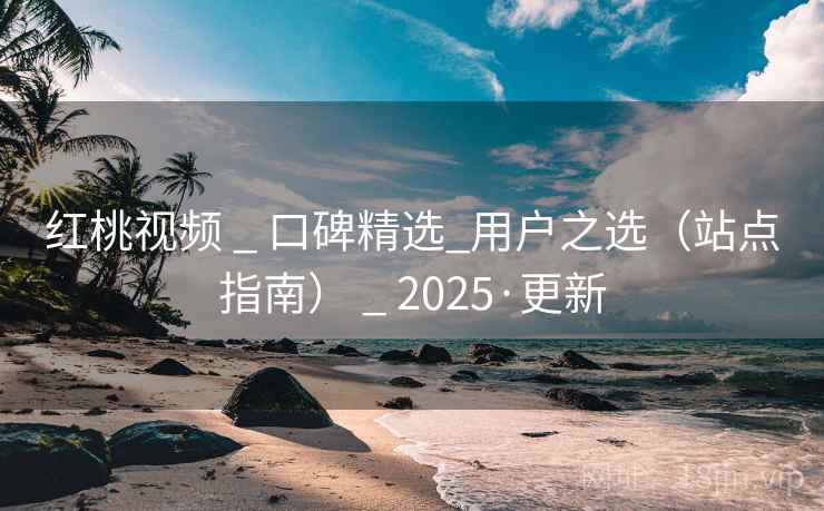 红桃视频 _ 口碑精选_用户之选（站点指南） _ 2025·更新