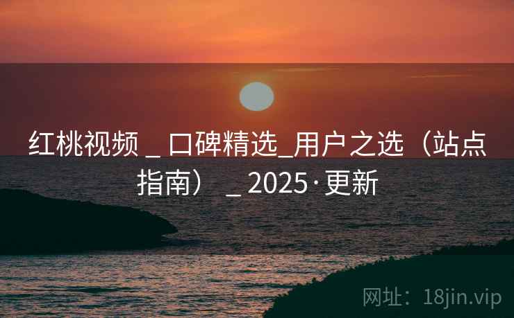 红桃视频 _ 口碑精选_用户之选（站点指南） _ 2025·更新