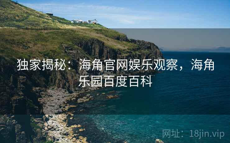 独家揭秘：海角官网娱乐观察，海角乐园百度百科
