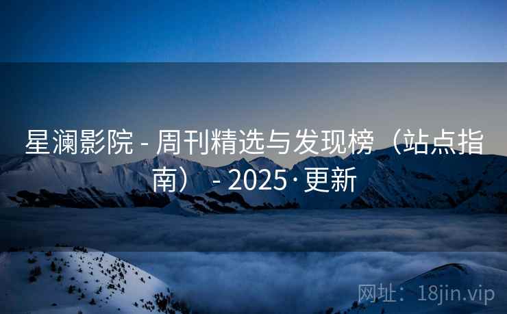 星澜影院 - 周刊精选与发现榜（站点指南） - 2025·更新