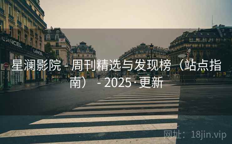 星澜影院 - 周刊精选与发现榜（站点指南） - 2025·更新