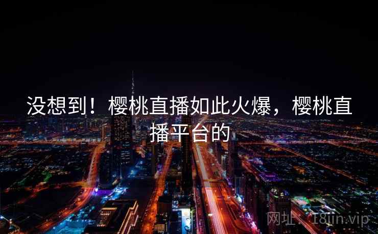 没想到！樱桃直播如此火爆，樱桃直播平台的