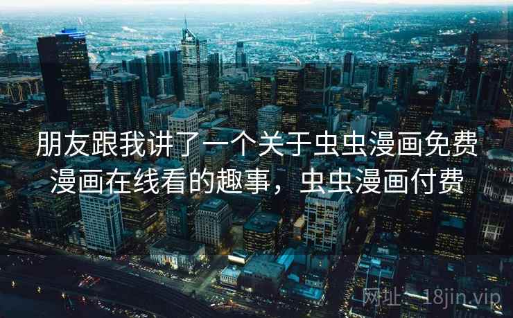 朋友跟我讲了一个关于虫虫漫画免费漫画在线看的趣事，虫虫漫画付费