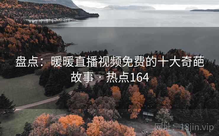 盘点：暖暖直播视频免费的十大奇葩故事 · 热点164