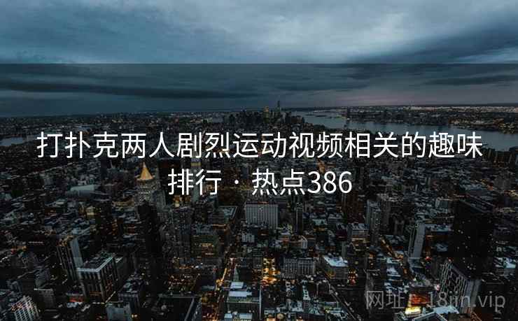 打扑克两人剧烈运动视频相关的趣味排行 · 热点386