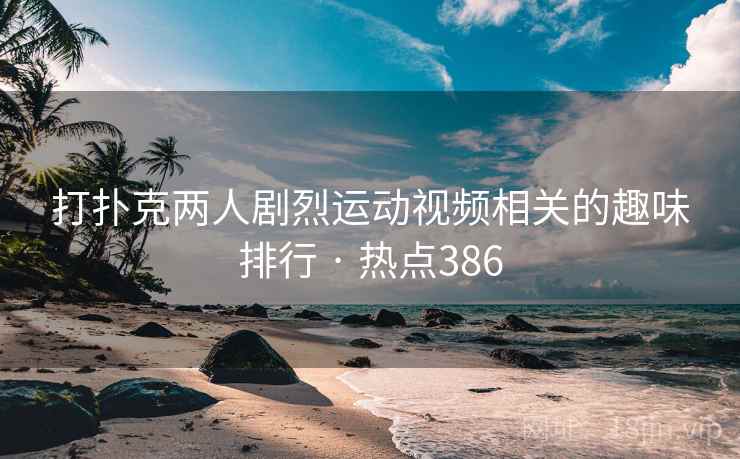 打扑克两人剧烈运动视频相关的趣味排行 · 热点386