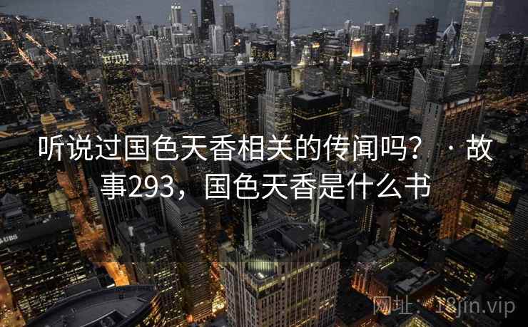 听说过国色天香相关的传闻吗？ · 故事293，国色天香是什么书