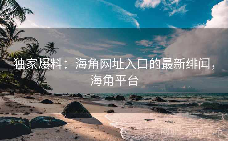 独家爆料：海角网址入口的最新绯闻，海角平台