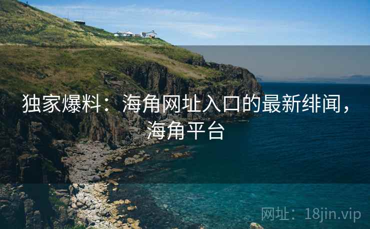 独家爆料：海角网址入口的最新绯闻，海角平台