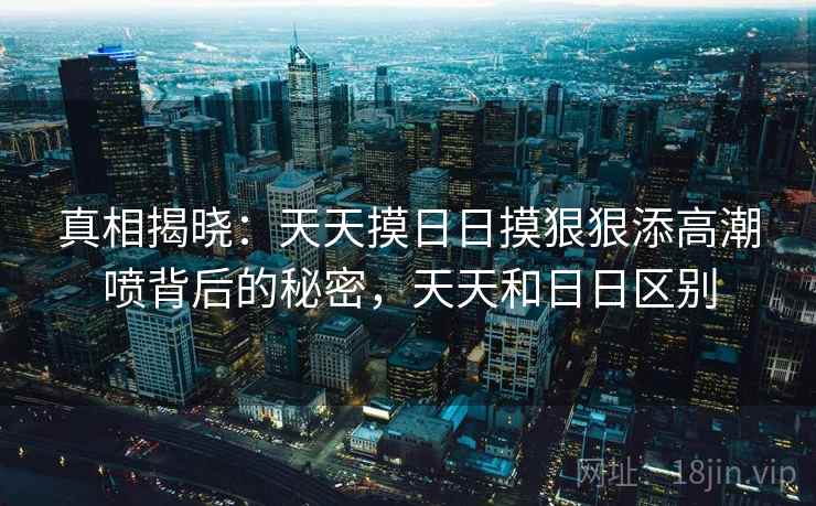 真相揭晓：天天摸日日摸狠狠添高潮喷背后的秘密，天天和日日区别