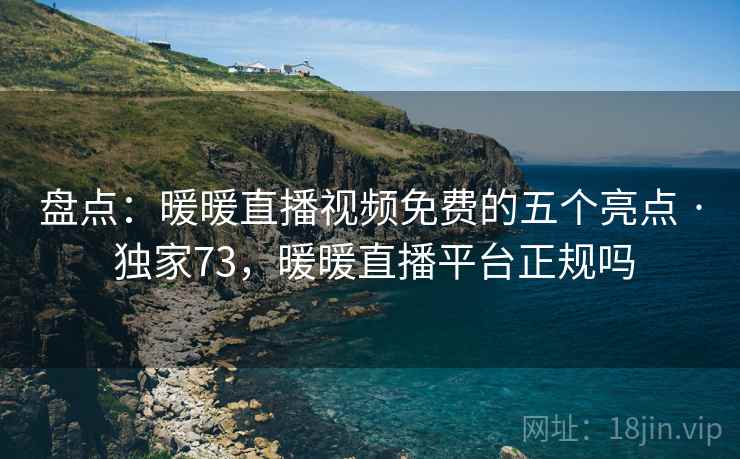 盘点:暖暖直播视频免费的五个亮点 · 独家73,暖暖直播平台正规吗 盘点:暖暖直播视频免费的五个亮点 · 独家73,暖暖直播平台正规吗