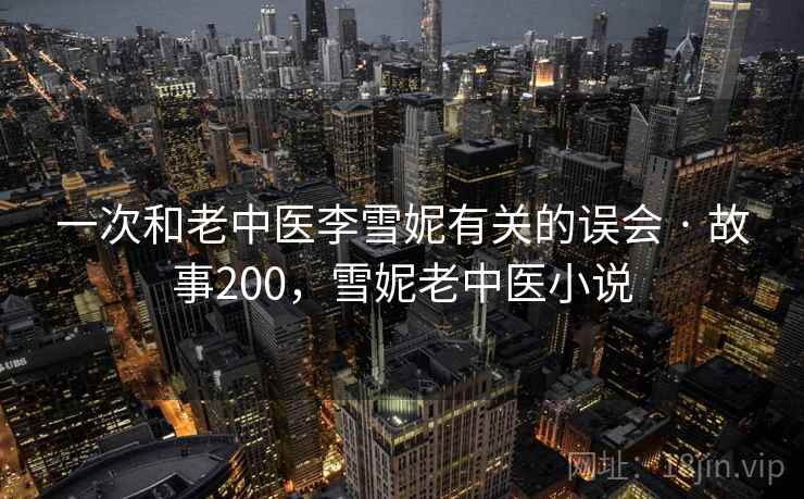 一次和老中医李雪妮有关的误会 · 故事200，雪妮老中医小说