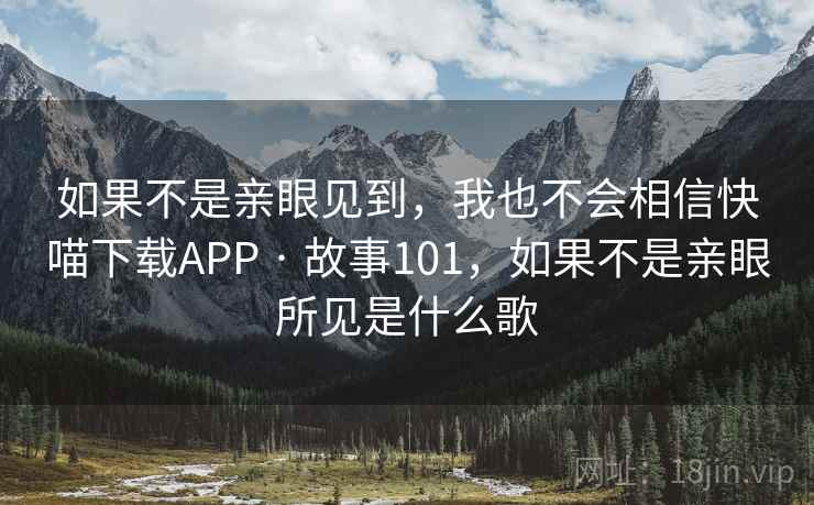 如果不是亲眼见到，我也不会相信快喵下载APP · 故事101，如果不是亲眼所见是什么歌