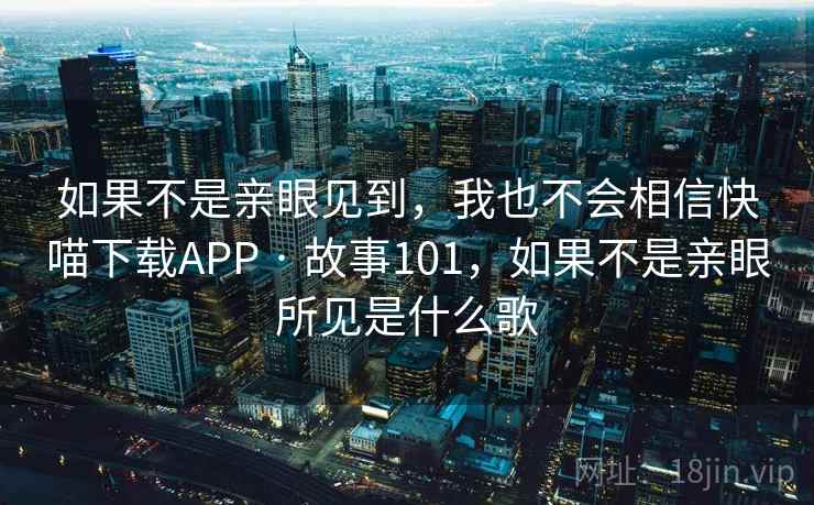 如果不是亲眼见到，我也不会相信快喵下载APP · 故事101，如果不是亲眼所见是什么歌