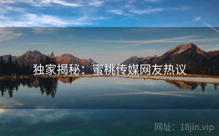 独家揭秘：蜜桃传媒网友热议