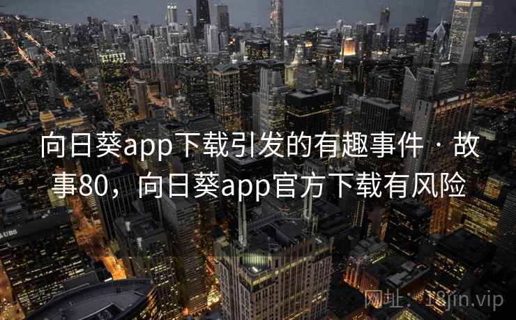 向日葵app下载引发的有趣事件 · 故事80,向日葵app官方下载有风险 向日葵app下载引发的有趣事件 · 故事80,向日葵app官方下载有风险