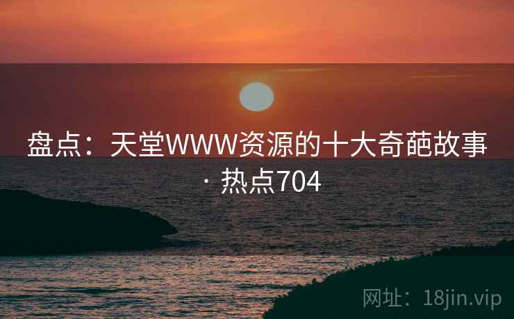 盘点：天堂WWW资源的十大奇葩故事 · 热点704