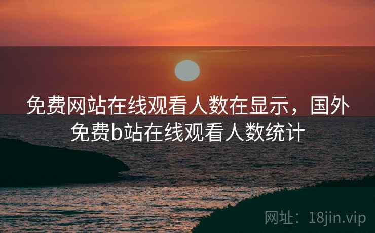 免费网站在线观看人数在显示,国外免费b站在线观看人数统计 免费网站在线观看人数在显示,国外免费b站在线观看人数统计