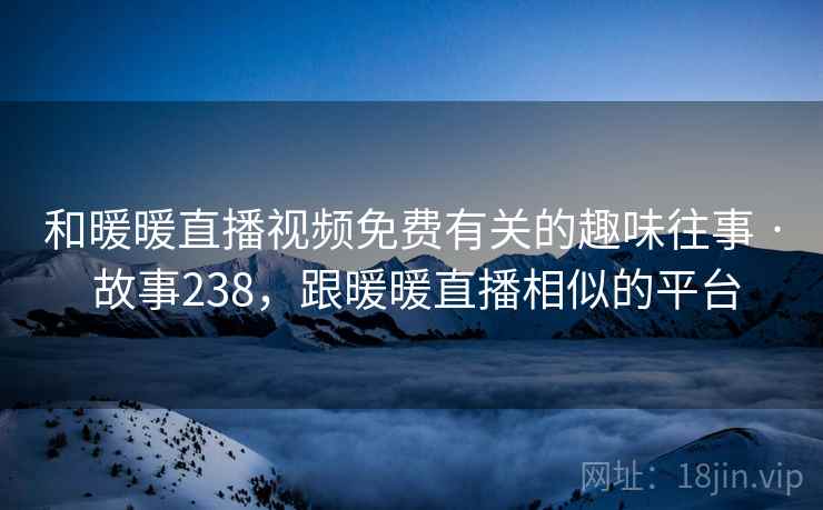 和暖暖直播视频免费有关的趣味往事 · 故事238，跟暖暖直播相似的平台